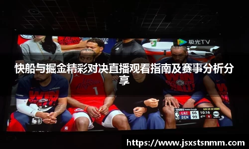 快船与掘金精彩对决直播观看指南及赛事分析分享