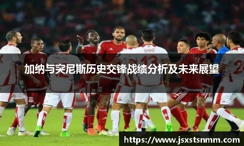 加纳与突尼斯历史交锋战绩分析及未来展望