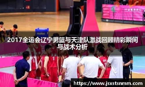 2017全运会辽宁男篮与天津队激战回顾精彩瞬间与战术分析