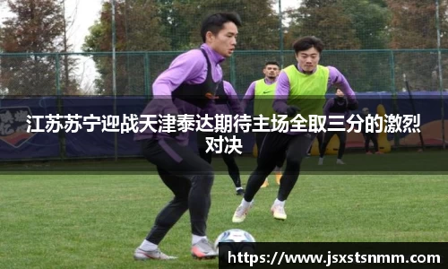 江苏苏宁迎战天津泰达期待主场全取三分的激烈对决