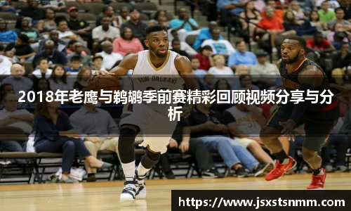 2018年老鹰与鹈鹕季前赛精彩回顾视频分享与分析